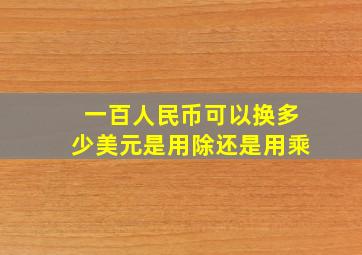 一百人民币可以换多少美元是用除还是用乘