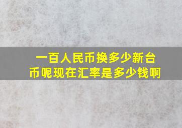 一百人民币换多少新台币呢现在汇率是多少钱啊