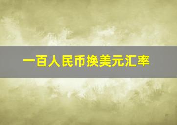 一百人民币换美元汇率