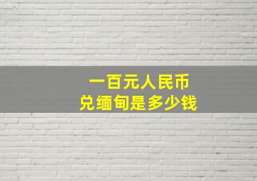 一百元人民币兑缅甸是多少钱