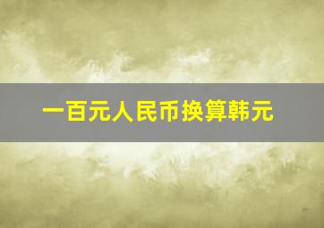 一百元人民币换算韩元