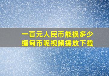 一百元人民币能换多少缅甸币呢视频播放下载