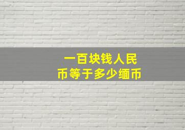 一百块钱人民币等于多少缅币