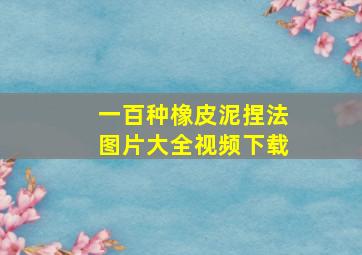 一百种橡皮泥捏法图片大全视频下载