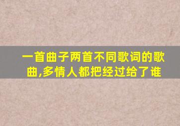 一首曲子两首不同歌词的歌曲,多情人都把经过给了谁