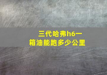 三代哈弗h6一箱油能跑多少公里