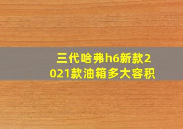 三代哈弗h6新款2021款油箱多大容积