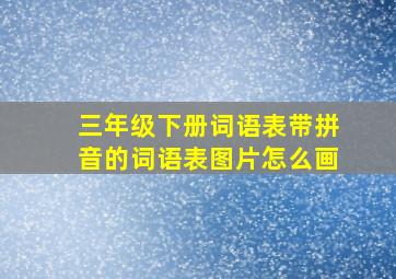 三年级下册词语表带拼音的词语表图片怎么画