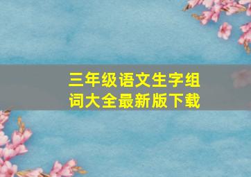 三年级语文生字组词大全最新版下载