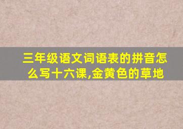 三年级语文词语表的拼音怎么写十六课,金黄色的草地