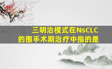 三明治模式在NsCLC的围手术期治疗中指的是