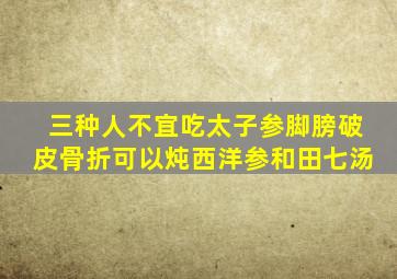 三种人不宜吃太子参脚膀破皮骨折可以炖西洋参和田七汤