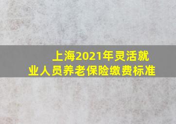 上海2021年灵活就业人员养老保险缴费标准