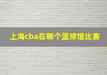 上海cba在哪个篮球馆比赛