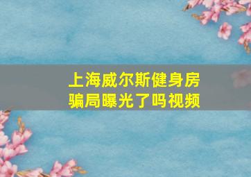 上海威尔斯健身房骗局曝光了吗视频