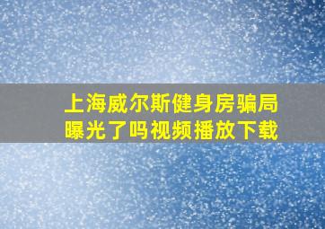 上海威尔斯健身房骗局曝光了吗视频播放下载