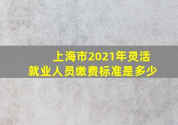 上海市2021年灵活就业人员缴费标准是多少