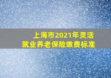 上海市2021年灵活就业养老保险缴费标准