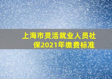 上海市灵活就业人员社保2021年缴费标准