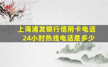 上海浦发银行信用卡电话24小时热线电话是多少