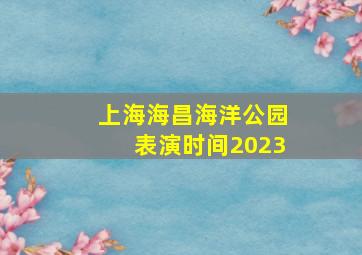 上海海昌海洋公园表演时间2023