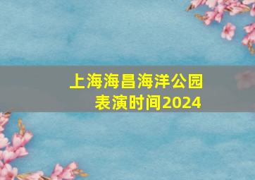 上海海昌海洋公园表演时间2024