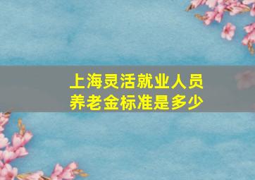 上海灵活就业人员养老金标准是多少