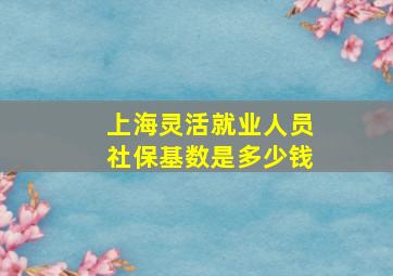 上海灵活就业人员社保基数是多少钱