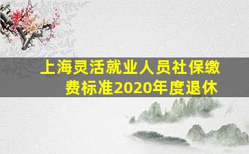 上海灵活就业人员社保缴费标准2020年度退休