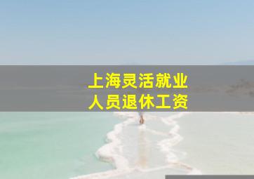 上海灵活就业人员退休工资