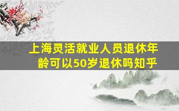 上海灵活就业人员退休年龄可以50岁退休吗知乎