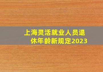 上海灵活就业人员退休年龄新规定2023