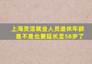 上海灵活就业人员退休年龄是不是也要延长至58岁了