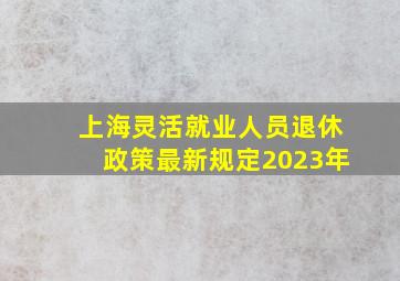 上海灵活就业人员退休政策最新规定2023年