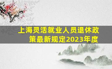 上海灵活就业人员退休政策最新规定2023年度