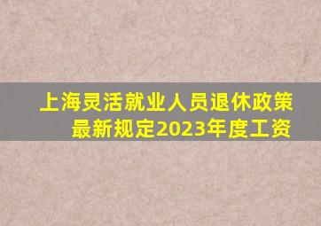 上海灵活就业人员退休政策最新规定2023年度工资