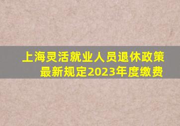 上海灵活就业人员退休政策最新规定2023年度缴费