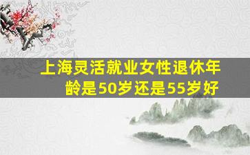 上海灵活就业女性退休年龄是50岁还是55岁好