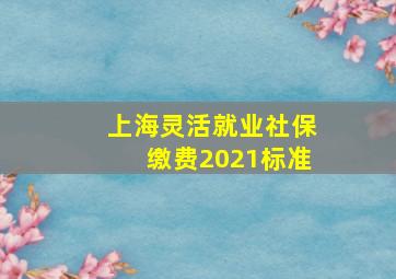 上海灵活就业社保缴费2021标准