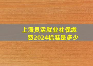 上海灵活就业社保缴费2024标准是多少