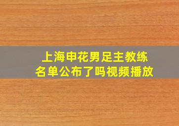 上海申花男足主教练名单公布了吗视频播放