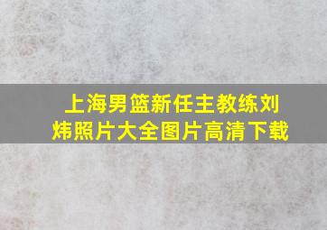 上海男篮新任主教练刘炜照片大全图片高清下载