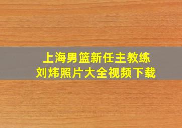 上海男篮新任主教练刘炜照片大全视频下载