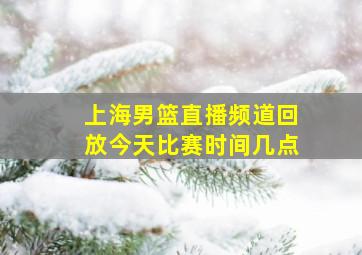 上海男篮直播频道回放今天比赛时间几点