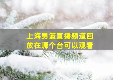 上海男篮直播频道回放在哪个台可以观看