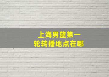 上海男篮第一轮转播地点在哪