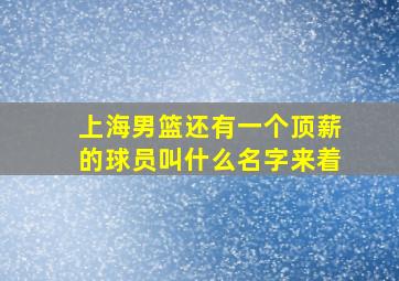 上海男篮还有一个顶薪的球员叫什么名字来着