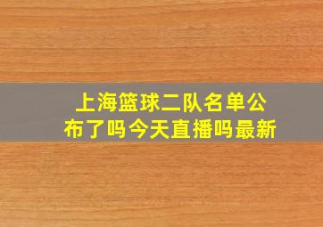 上海篮球二队名单公布了吗今天直播吗最新