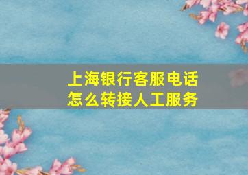 上海银行客服电话怎么转接人工服务