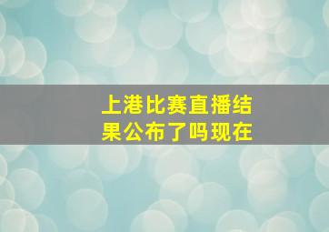 上港比赛直播结果公布了吗现在